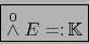 \begin{displaymath}\fbox{${\displaystyle \stackrel{0}{\wedge} E =\colon {\mathbb K}}$}\end{displaymath}