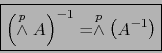 \begin{displaymath}\fbox{${\displaystyle \left( \stackrel{p}{\wedge} A \right)^{-1} = \stackrel{p}{\wedge} \left( A^{-1} \right) }$}\end{displaymath}