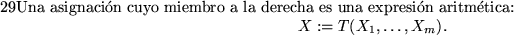 \begin{pagi}{29}Una asignaci\'on cuyo miembro a la derecha es una expresi\'on aritm\'etica:
\begin{displaymath}X:=T(X_1,\ldots,X_m).\end{displaymath}
\end{pagi}