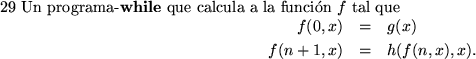 \begin{pagi}{29}
Un programa-{\bf while }que calcula a la funci\'on $f$\space t...
...*}
f(0,x) &=& g(x) \\
f(n+1,x) &=& h(f(n,x),x).
\end{eqnarray*}
\end{pagi}